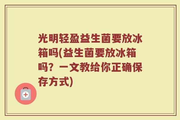 光明轻盈益生菌要放冰箱吗(益生菌要放冰箱吗?一文教给你正确保存方式) 光明轻盈益生菌要放冰箱吗(益生菌要放冰箱吗?一文教给你正确保存方式)