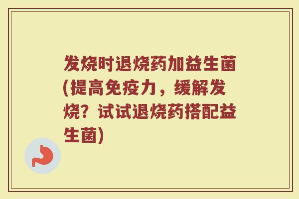发烧时退烧药加益生菌(提高免疫力，缓解发烧？试试退烧药搭配益生菌)