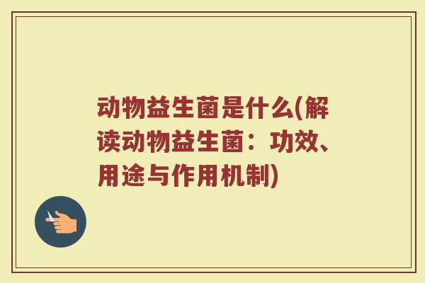 动物益生菌是什么(解读动物益生菌：功效、用途与作用机制)