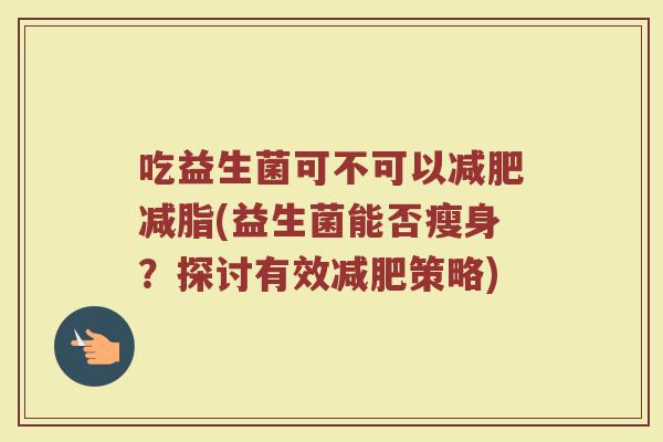 吃益生菌可不可以减肥减脂(益生菌能否瘦身？探讨有效减肥策略)