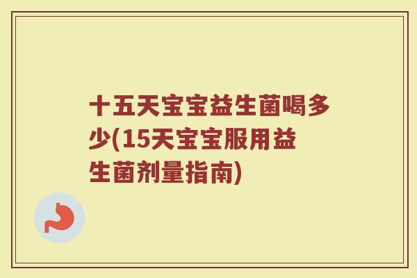 十五天宝宝益生菌喝多少(15天宝宝服用益生菌剂量指南)