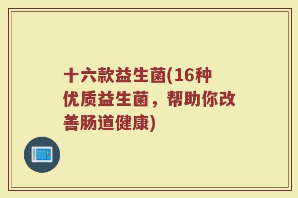 十六款益生菌(16种优质益生菌，帮助你改善肠道健康)