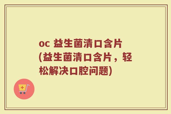 oc 益生菌清口含片(益生菌清口含片，轻松解决口腔问题)
