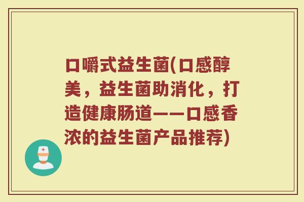 口嚼式益生菌(口感醇美，益生菌助消化，打造健康肠道——口感香浓的益生菌产品推荐)