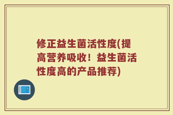 修正益生菌活性度(提高营养吸收!益生菌活性度高的产品推荐) 修正益生菌活性度(提高营养吸收!益生菌活性度高的产品推荐)