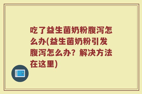 吃了益生菌奶粉腹泻怎么办(益生菌奶粉引发腹泻怎么办？解决方法在这里)