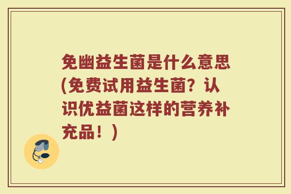 免幽益生菌是什么意思(免费试用益生菌？认识优益菌这样的营养补充品！)