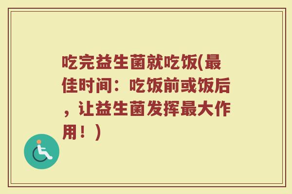 吃完益生菌就吃饭(最佳时间：吃饭前或饭后，让益生菌发挥最大作用！)