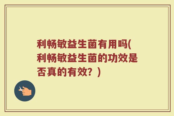 利畅敏益生菌有用吗(利畅敏益生菌的功效是否真的有效?) 利畅敏益生菌有用吗(利畅敏益生菌的功效是否真的有效?)