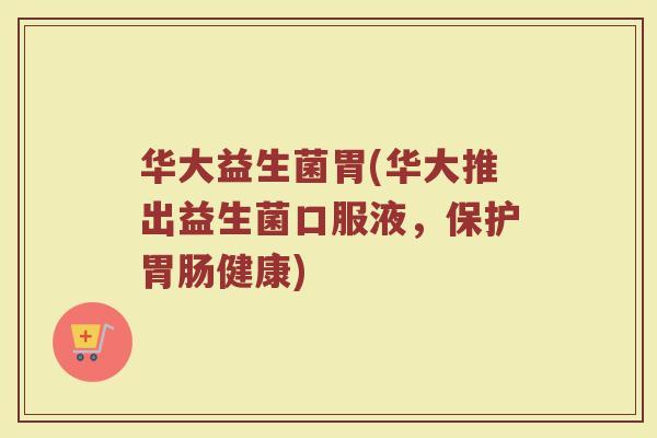 华大益生菌胃(华大推出益生菌口服液，保护胃肠健康)