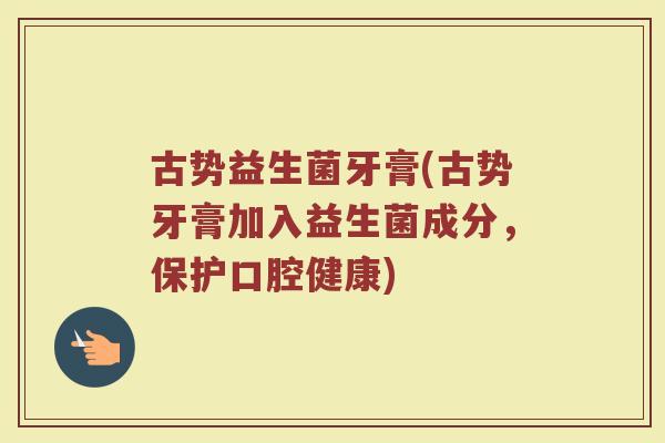 古势益生菌牙膏(古势牙膏加入益生菌成分，保护口腔健康)