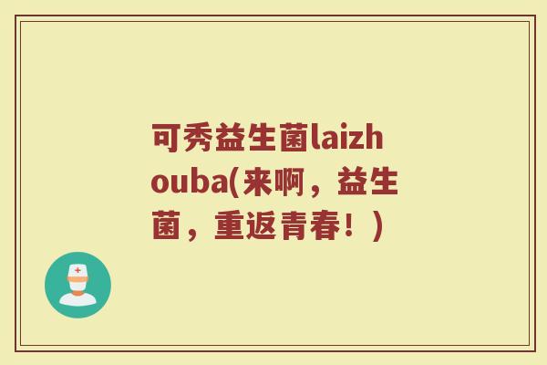 可秀益生菌laizhouba(来啊，益生菌，重返青春！)