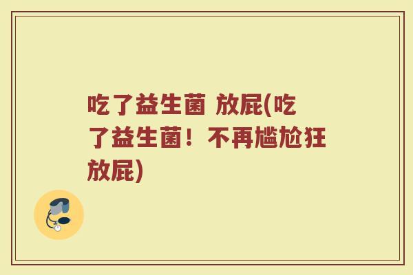吃了益生菌 放屁(吃了益生菌！不再尴尬狂放屁)