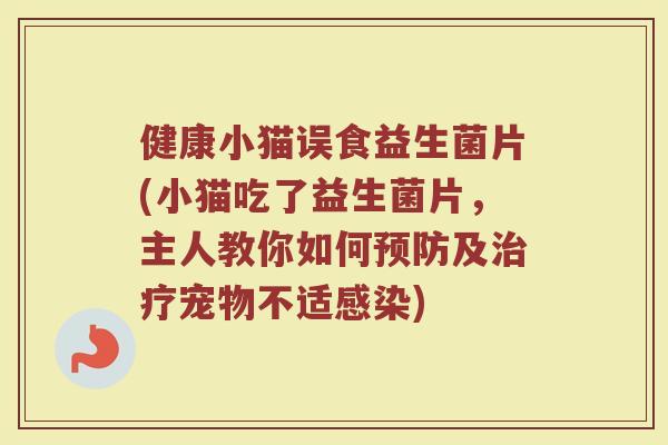 健康小猫误食益生菌片(小猫吃了益生菌片，主人教你如何预防及治疗宠物不适感染)