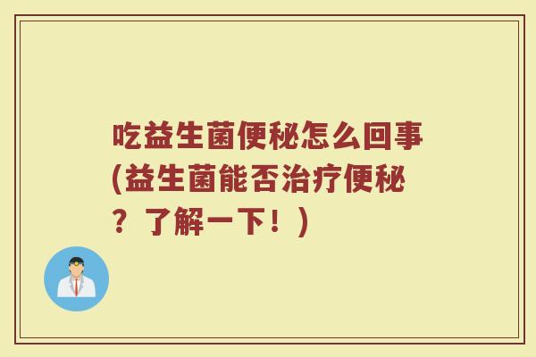 吃益生菌便秘怎么回事(益生菌能否治疗便秘？了解一下！)