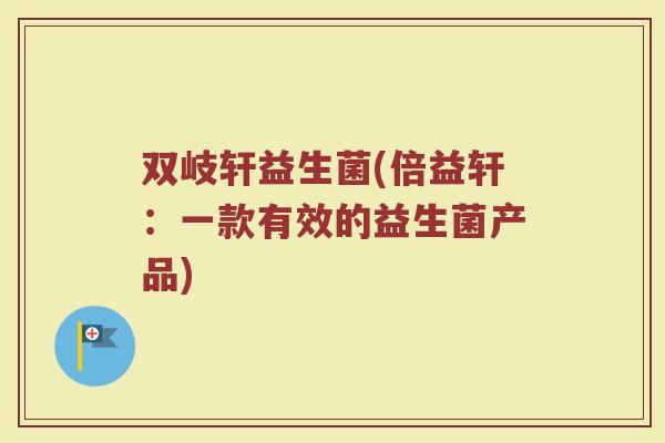 双岐轩益生菌(倍益轩：一款有效的益生菌产品)