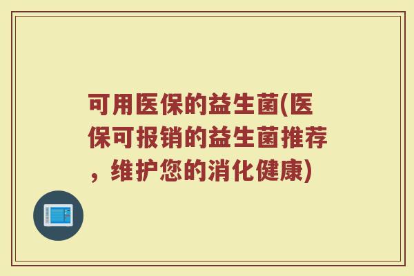 可用医保的益生菌(医保可报销的益生菌推荐，维护您的消化健康)