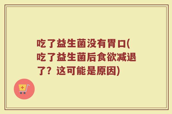 吃了益生菌没有胃口(吃了益生菌后食欲减退了？这可能是原因)