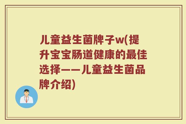 儿童益生菌牌子w(提升宝宝肠道健康的最佳选择——儿童益生菌品牌介绍)