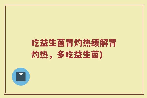 吃益生菌胃灼热缓解胃灼热，多吃益生菌)
