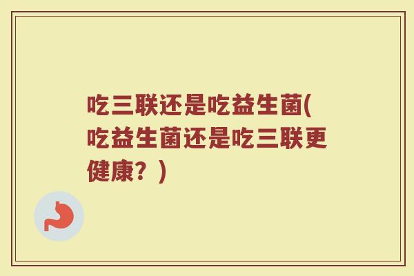 吃三联还是吃益生菌(吃益生菌还是吃三联更健康？)
