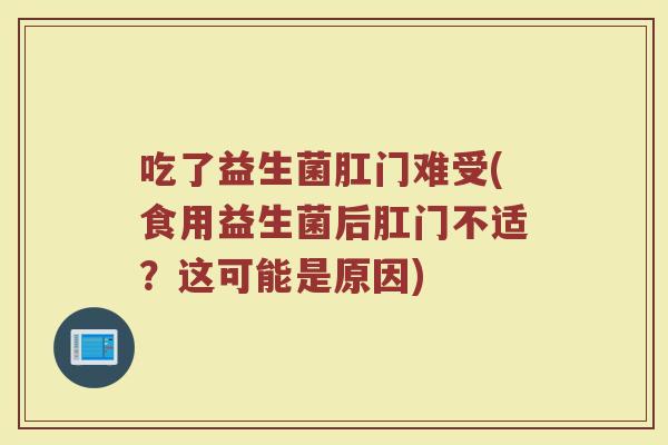 吃了益生菌肛门难受(食用益生菌后肛门不适？这可能是原因)