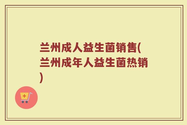 兰州成人益生菌销售(兰州成年人益生菌热销)