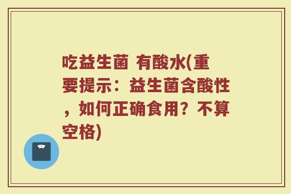 吃益生菌 有酸水(重要提示：益生菌含酸性，如何正确食用？不算空格)