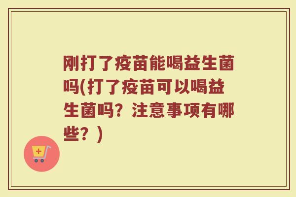 刚打了疫苗能喝益生菌吗(打了疫苗可以喝益生菌吗？注意事项有哪些？)