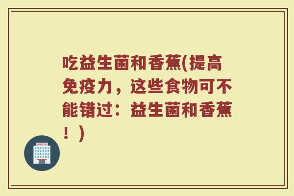 吃益生菌和香蕉(提高免疫力，这些食物可不能错过：益生菌和香蕉！)