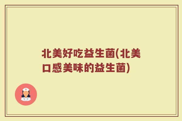 北美好吃益生菌(北美口感美味的益生菌)