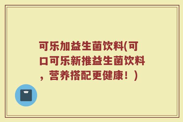 可乐加益生菌饮料(可口可乐新推益生菌饮料，营养搭配更健康！)