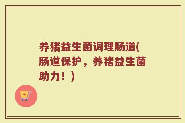 养猪益生菌调理肠道(肠道保护，养猪益生菌助力！)