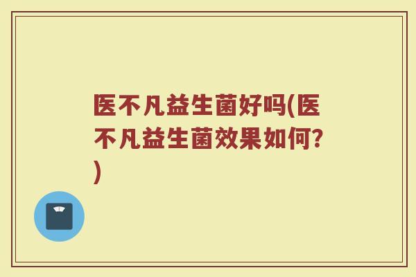 医不凡益生菌好吗(医不凡益生菌效果如何？)