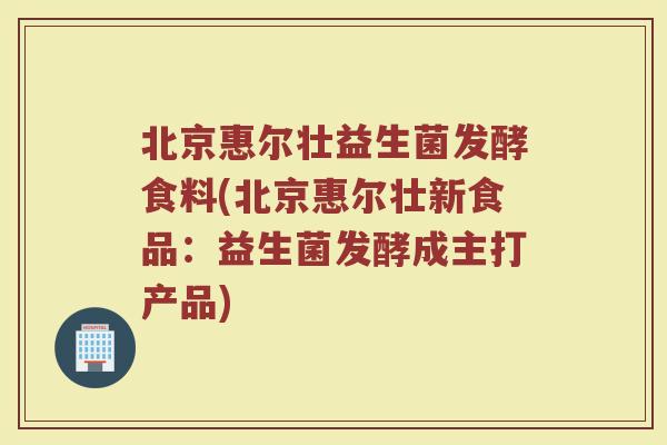 北京惠尔壮益生菌发酵食料(北京惠尔壮新食品：益生菌发酵成主打产品)