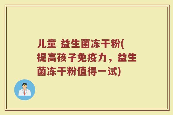 儿童 益生菌冻干粉(提高孩子免疫力，益生菌冻干粉值得一试)