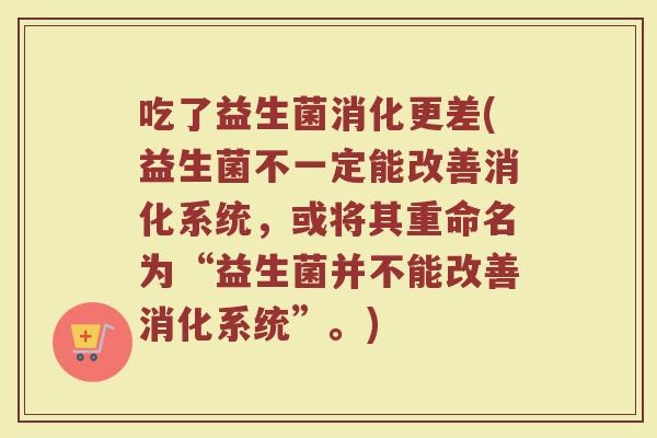 吃了益生菌消化更差(益生菌不一定能改善消化系统，或将其重命名为“益生菌并不能改善消化系统”。)