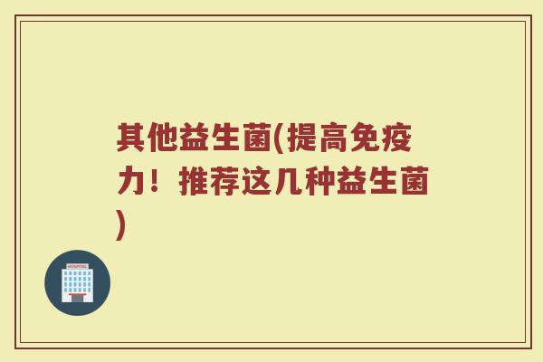 其他益生菌(提高免疫力！推荐这几种益生菌)