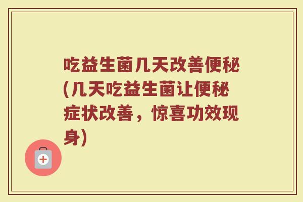 吃益生菌几天改善便秘(几天吃益生菌让便秘症状改善，惊喜功效现身)