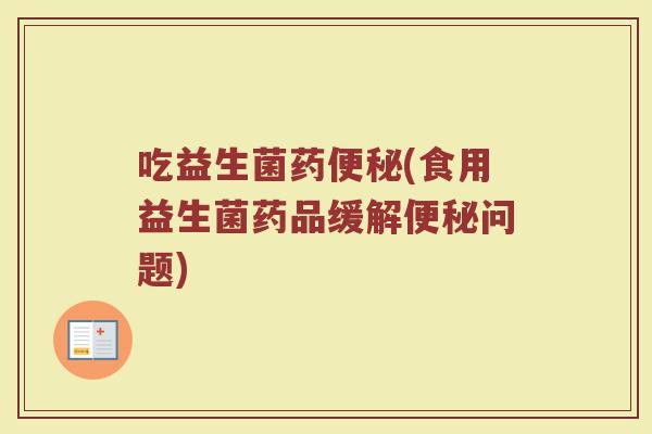 吃益生菌药便秘(食用益生菌药品缓解便秘问题)