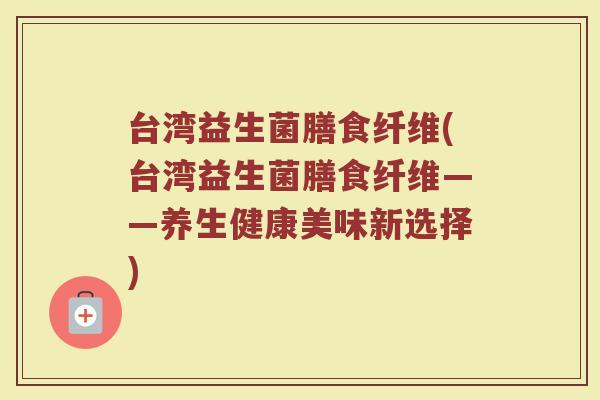 台湾益生菌膳食纤维(台湾益生菌膳食纤维——养生健康美味新选择) 台湾益生菌膳食纤维(台湾益生菌膳食纤维——养生健康美味新选择)
