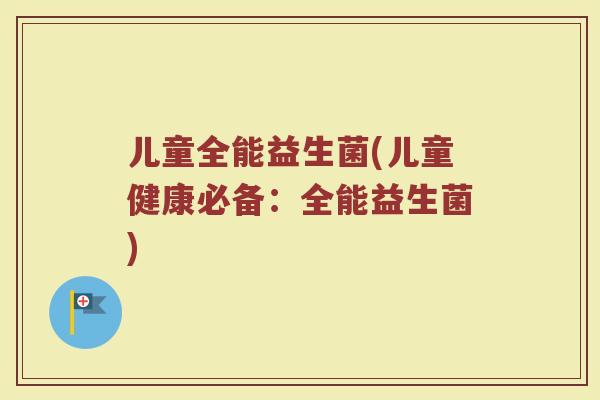 儿童全能益生菌(儿童健康必备：全能益生菌)