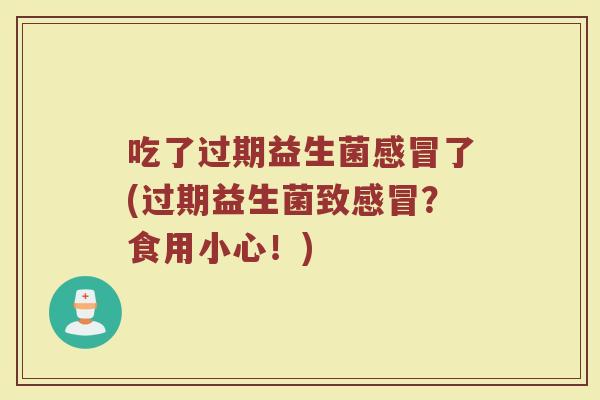 吃了过期益生菌感冒了(过期益生菌致感冒？食用小心！)