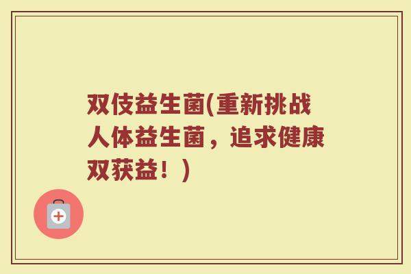 双伎益生菌(重新挑战人体益生菌，追求健康双获益！)