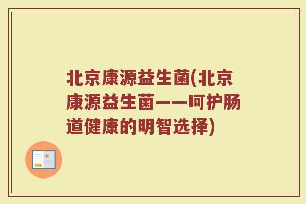 北京康源益生菌(北京康源益生菌——呵护肠道健康的明智选择) 北京康源益生菌(北京康源益生菌——呵护肠道健康的明智选择)