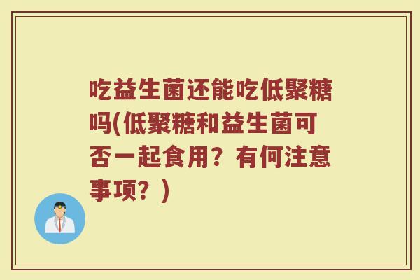 吃益生菌还能吃低聚糖吗(低聚糖和益生菌可否一起食用？有何注意事项？)