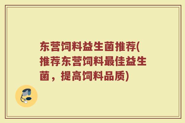 东营饲料益生菌推荐(推荐东营饲料佳益生菌,提高饲料品质) 东营饲料益生菌推荐(推荐东营饲料佳益生菌,提高饲料品质)