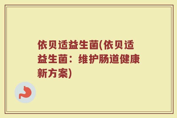 依贝适益生菌(依贝适益生菌:维护肠道健康新方案)