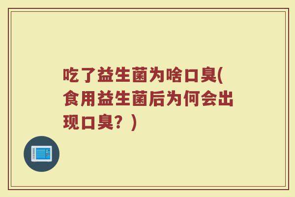 吃了益生菌为啥口臭(食用益生菌后为何会出现口臭？)