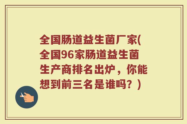 全国肠道益生菌厂家(全国96家肠道益生菌生产商排名出炉，你能想到前三名是谁吗？)